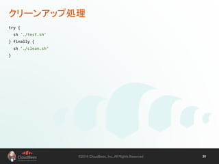 ©2016 CloudBees, Inc. All Rights Reserved 35
クリーンアップ処理
try {
sh './test.sh'
} finally {
sh './clean.sh'
}
 