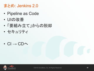 ©2016 CloudBees, Inc. All Rights Reserved 67
まとめ: Jenkins 2.0
• Pipeline as Code
• UIの改善
• 「要組み立て」からの脱却
• セキュリティ
• CI → CDへ
 