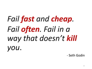 Fail	fast and	cheap.
Fail	often.	Fail	in	a	
way	that	doesn’t	kill
you.
- Seth	Godin
11
 
