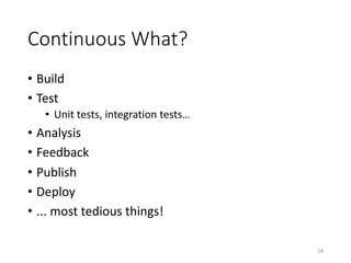 Continuous	What?
• Build
• Test
• Unit	tests,	integration	tests…
• Analysis
• Feedback
• Publish
• Deploy
• ...	most	tedious	things!
14
 