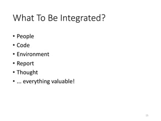 What	To	Be	Integrated?
• People
• Code
• Environment
• Report
• Thought
• ...	everything	valuable!
15
 