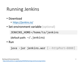 Running	Jenkins
• Download
• https://jenkins.io/
• Set	environment	variable	(optional)
(default	path:		~/.jenkins)
• Run
32
java -jar jenkins.war [--httpPort=8080]
Starting	and	Accessing	Jenkins
https://wiki.jenkins-ci.org/display/JENKINS/Starting+and+Accessing+Jenkins
JENKINS_HOME=/home/to/jenkins
 