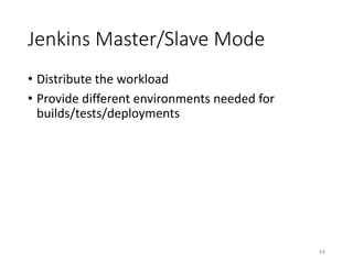 Jenkins	Master/Slave	Mode
• Distribute	the	workload
• Provide	different	environments	needed	for	
builds/tests/deployments
43
 
