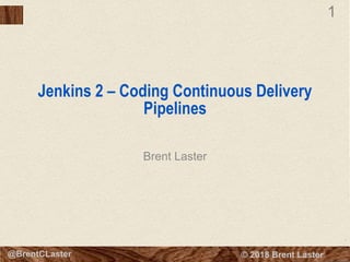 1
© 2018 Brent Laster@BrentCLaster
1
Jenkins 2 – Coding Continuous Delivery
Pipelines
Brent Laster
 