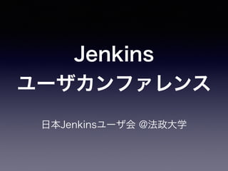 Jenkins
ユーザカンファレンス
日本Jenkinsユーザ会 @法政大学
 