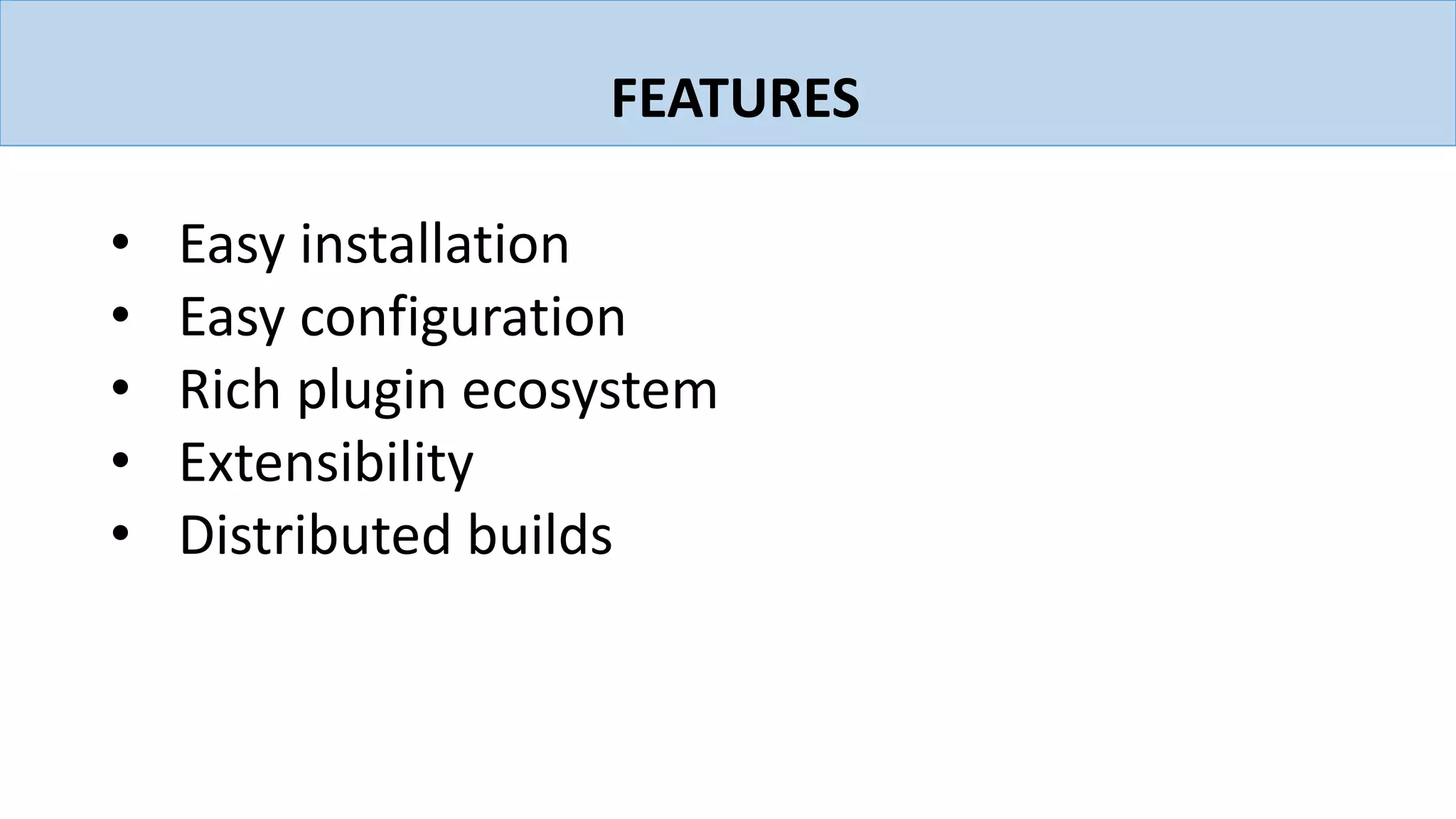 FEATURES
• Easy installation
• Easy configuration
• Rich plugin ecosystem
• Extensibility
• Distributed builds
 