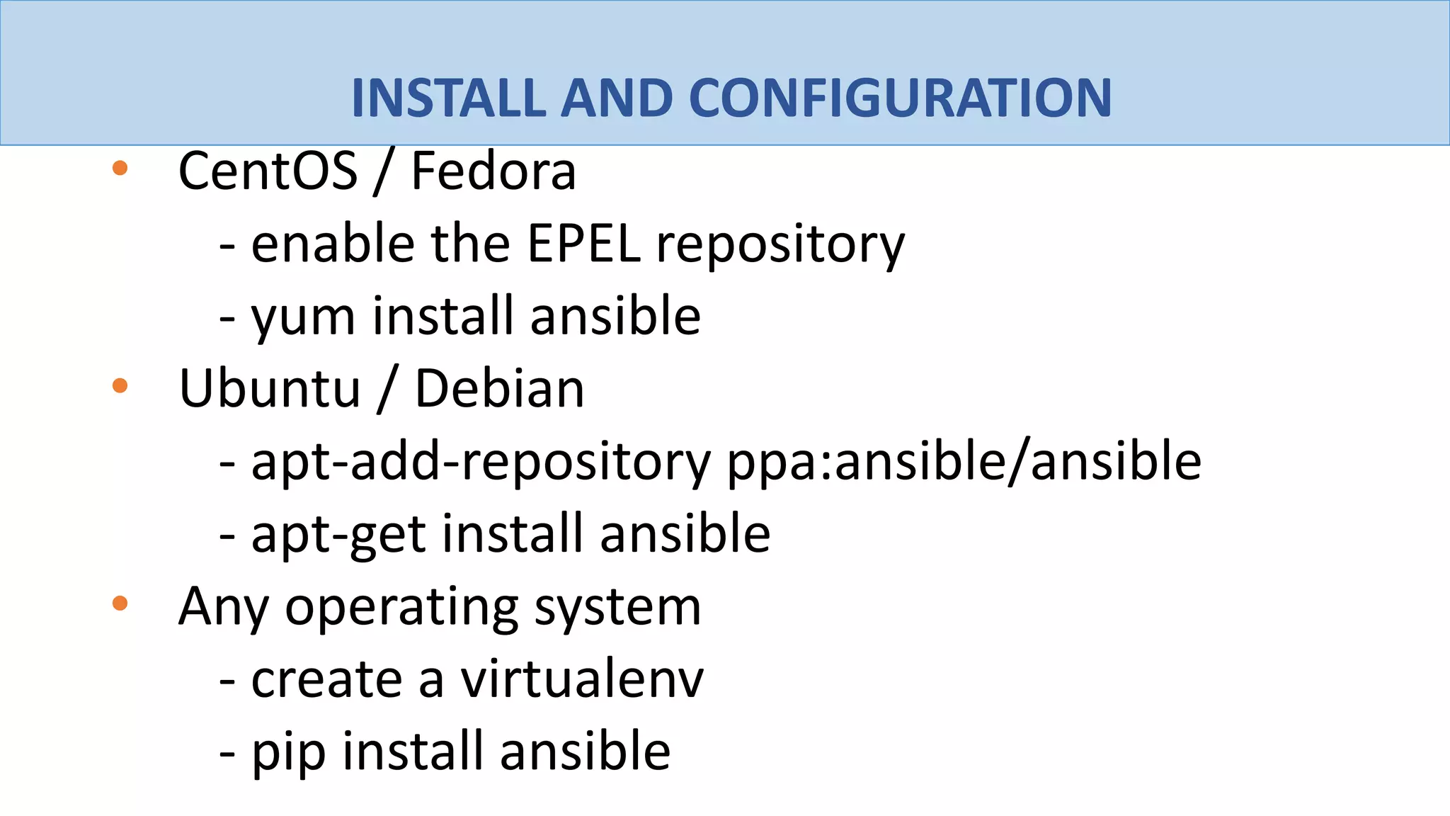 INSTALL AND CONFIGURATION
• CentOS / Fedora
- enable the EPEL repository
- yum install ansible
• Ubuntu / Debian
- apt-add-repository ppa:ansible/ansible
- apt-get install ansible
• Any operating system
- create a virtualenv
- pip install ansible
 