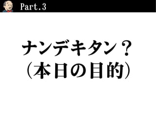 Part.3
ナンデキタン？
（本日の目的）
 
