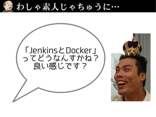 わしゃ素人じゃちゅうに…
「JenkinsとDocker」
ってどうなんすかね？
良い感じです？
 