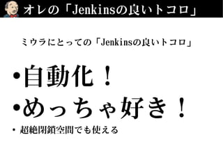 オレの「Jenkinsの良いトコロ」
ミウラにとっての「Jenkinsの良いトコロ」
•自動化！
•めっちゃ好き！
• 超絶閉鎖空間でも使える
 