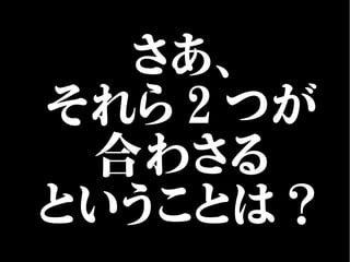 さあ、
それら２つが
合わさる
ということは？
 