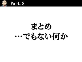 Part.8
まとめ
…でもない何か
 