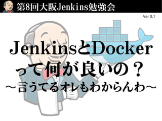 JenkinsとDocker
って何が良いの？
言うてるオレもわからんわ〜 〜
第8回大阪Jenkins勉強会
Ver 0.1
 