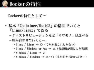 Dockerの特性
Dockerの特性として…
• 基本「Container/HostOS」の構図でいくと
「Linux/Linux」である
– ディストリビューションなど「ウワモノ」は選べる
– 組み合わせで行くと…
• Linux / Li...