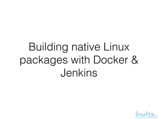 Building native Linux
packages with Docker &
Jenkins
 