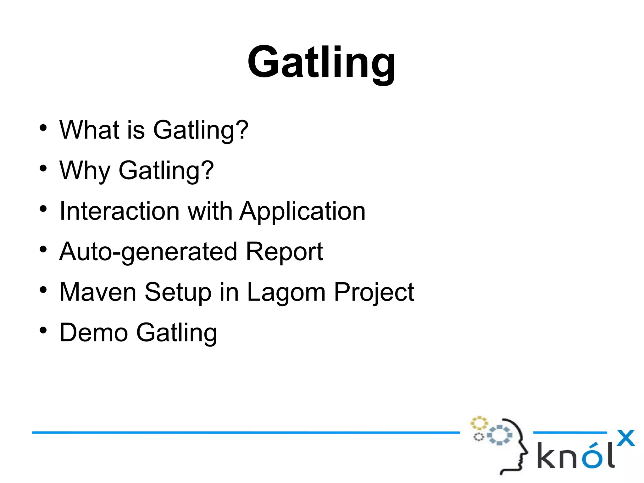 Gatling

What is Gatling?

Why Gatling?

Interaction with Application

Auto-generated Report

Maven Setup in Lagom Project

Demo Gatling
 