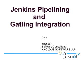 Jenkins Pipelining
and
Gatling Integration
By :-
Yashpal
Software Consultant
KNOLDUS SOFTWARE LLP
 