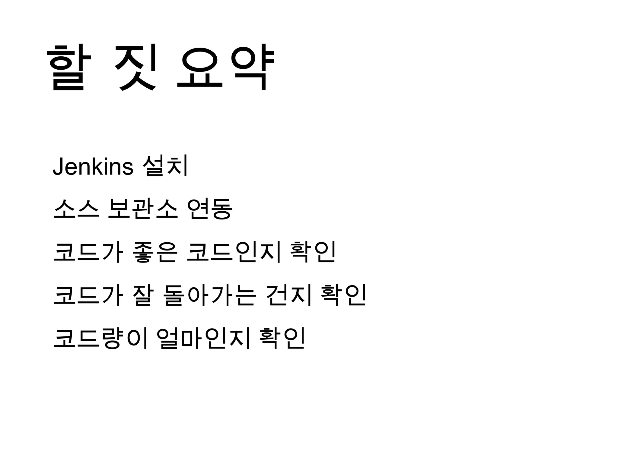 할 짓 요약
Jenkins 설치
소스 보관소 연동
코드가 좋은 코드인지 확인
코드가 잘 돌아가는 건지 확인
코드량이 얼마인지 확인
 