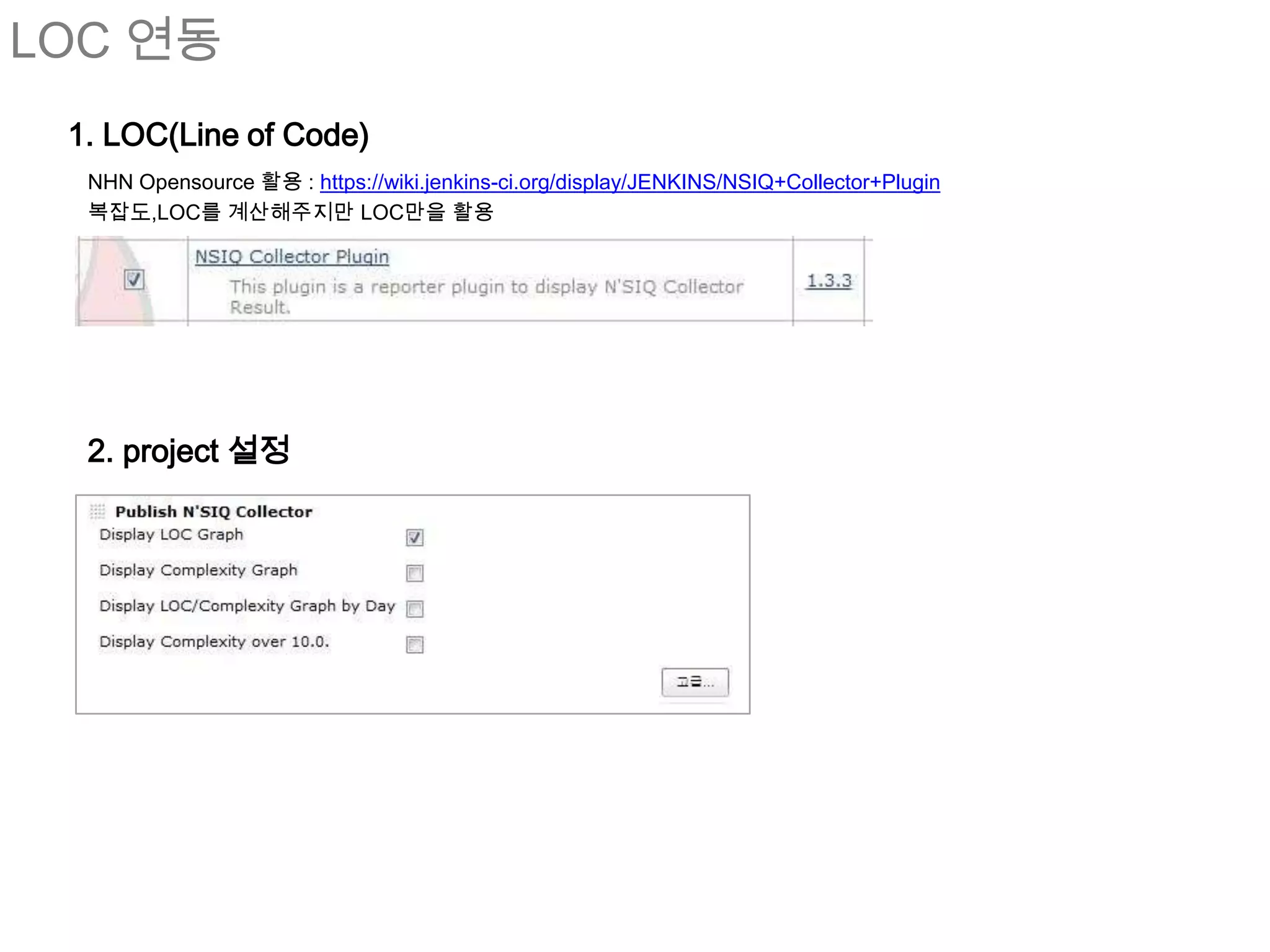 LOC 연동
 1. LOC(Line of Code)
  NHN Opensource 활용 : https://wiki.jenkins-ci.org/display/JENKINS/NSIQ+Collector+Plugin
  복잡도,LOC를 계산해주지만 LOC만을 활용




  2. project 설정
 