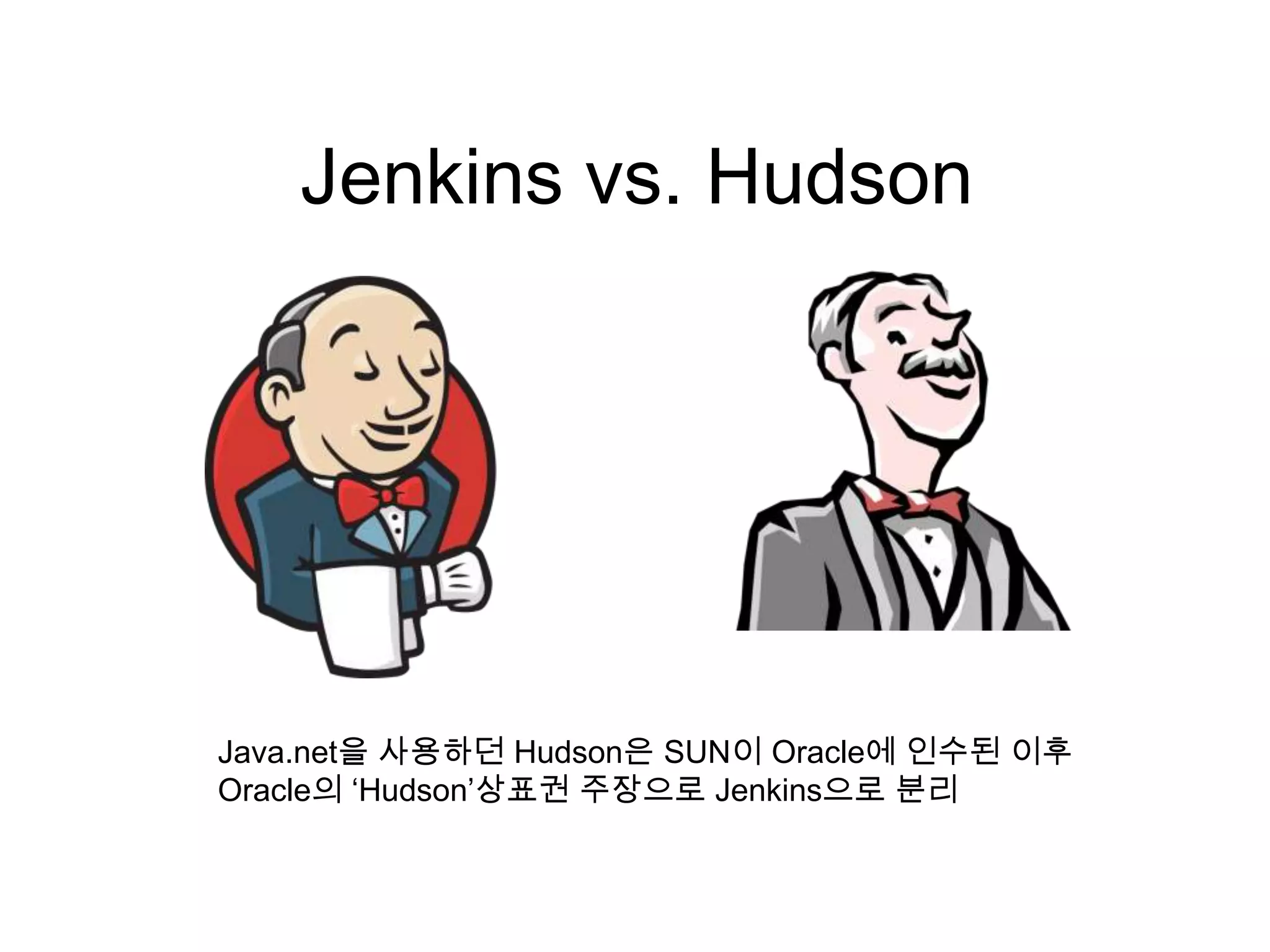 Jenkins vs. Hudson




Java.net을 사용하던 Hudson은 SUN이 Oracle에 인수된 이후
Oracle의 ‘Hudson’상표권 주장으로 Jenkins으로 분리
 