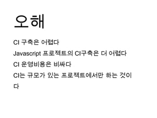 오해
CI 구축은 어렵다
Javascript 프로젝트의 CI구축은 더 어렵다
CI 운영비용은 비싸다
CI는 규모가 있는 프로젝트에서만 하는 것이
다
 