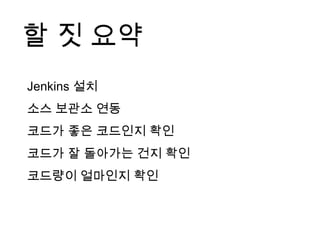 할 짓 요약
Jenkins 설치
소스 보관소 연동
코드가 좋은 코드인지 확인
코드가 잘 돌아가는 건지 확인
코드량이 얼마인지 확인
 