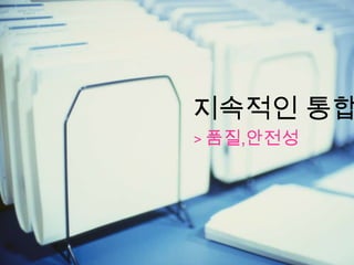 지속적인 통합
> 품질,안전성
 