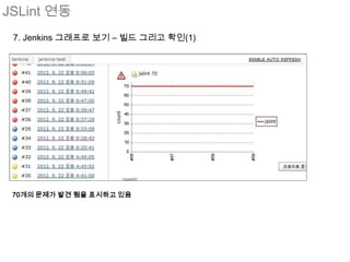 JSLint 연동
 7. Jenkins 그래프로 보기 – 빌드 그리고 확인(1)




 70개의 문제가 발견 됨을 표시하고 있음
 