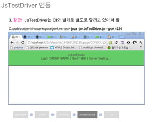JsTestDriver 연동

  3. 잠깐! JsTestDriver는 CI와 별개로 별도로 달리고 있어야 함

  C:coderunjenkinsworkspacejenkins-test> java -jar JsTestDriver.jar --port 4224




      Jenkins 설치       Git 연동         JSLint 연동      jsTestDriver 연동      LOC
 
