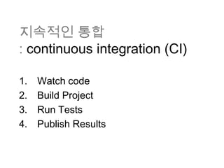 지속적인 통합
: continuous integration (CI)

1.   Watch code
2.   Build Project
3.   Run Tests
4.   Publish Results
 