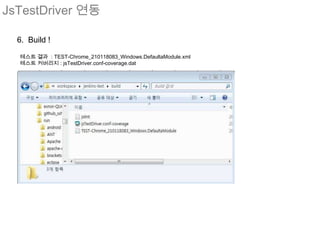 JsTestDriver 연동

  6. Build !

  테스트 결과 : TEST-Chrome_210118083_Windows.DefaultaModule.xml
  테스트 커버리지 : jsTestDriver.conf-coverage.dat
 