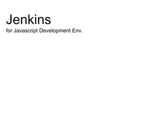 Jenkins
for Javascript Development Env.
 