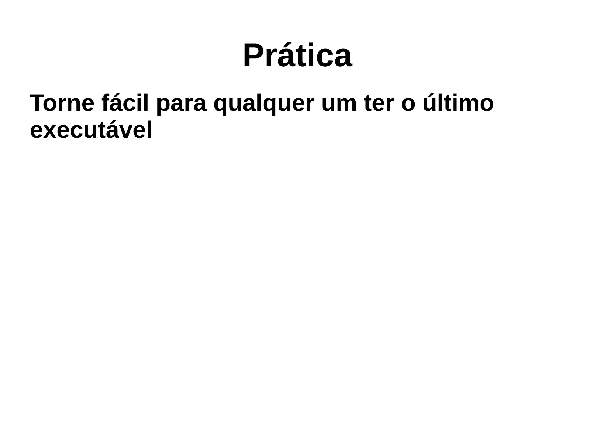 Prática
Torne fácil para qualquer um ter o último
executável
 