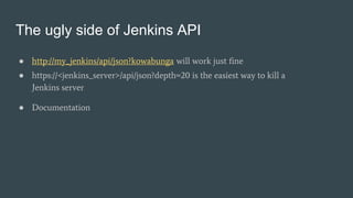 The ugly side of Jenkins API
● http://my_jenkins/api/json?kowabunga will work just fine
● https://<jenkins_server>/api/json?depth=20 is the easiest way to kill a
Jenkins server
● Documentation
 