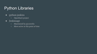 Python Libraries
● python-jenkins
○ OpenStack project
● Jenkinsapi
○ Maintained by pycontribs
○ More active at this point of time
 