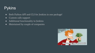 Pykins
● Both Python API and CLI for Jenkins in one package!
● Custom calls support
● Additional functionality to Jenkins
● Maintained by couple of companies
 