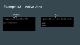 Example #3 - Active Jobs
>>> j.get_non_active_jobs(days=200)
{ jobs: [‘job5, ‘job16’] }
~ pykins job list non-active --days 20 --simple
job51
job62
Python
API
CL
I
 