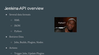 Jenkins API overview● REST API
● Several data formats
○ XML
○ JSON
○ Python
● Retrieve Data
○ Jobs, Builds, Plugins, Nodes
● Actions
○ Trigger Jobs, Update Plugins
Python?
 