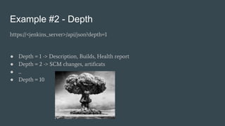 Example #2 - Depth
https://<jenkins_server>/api/json?depth=1
● Depth = 1 -> Description, Builds, Health report
● Depth = 2 -> SCM changes, artificats
● ...
● Depth = 10
 
