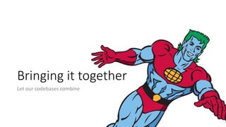 Bringing it together
Let our codebases combine
 