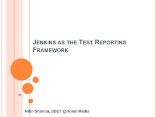 JENKINS AS THE TEST REPORTING
FRAMEWORK
Nitin Sharma, SDET @Komli Media
 