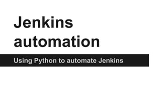 Jenkins
automation
Using Python to automate Jenkins
 