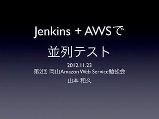 Jenkins + AWSで
   並列テスト
        2012.11.23
第2回 岡山Amazon Web Service勉強会
         山本 和久
 
