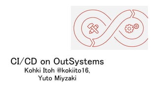 CI/CD on OutSystems
Kohki Itoh @kokiito16,
Yuto Miyzaki
 