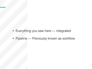 • Everything you saw here — integrated
• Pipeline — Previously known as workﬂow
 