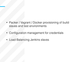 • Packer / Vagrant / Docker provisioning of build
slaves and test environments
• Conﬁguration management for credentials
• Load Balancing Jenkins slaves
 
