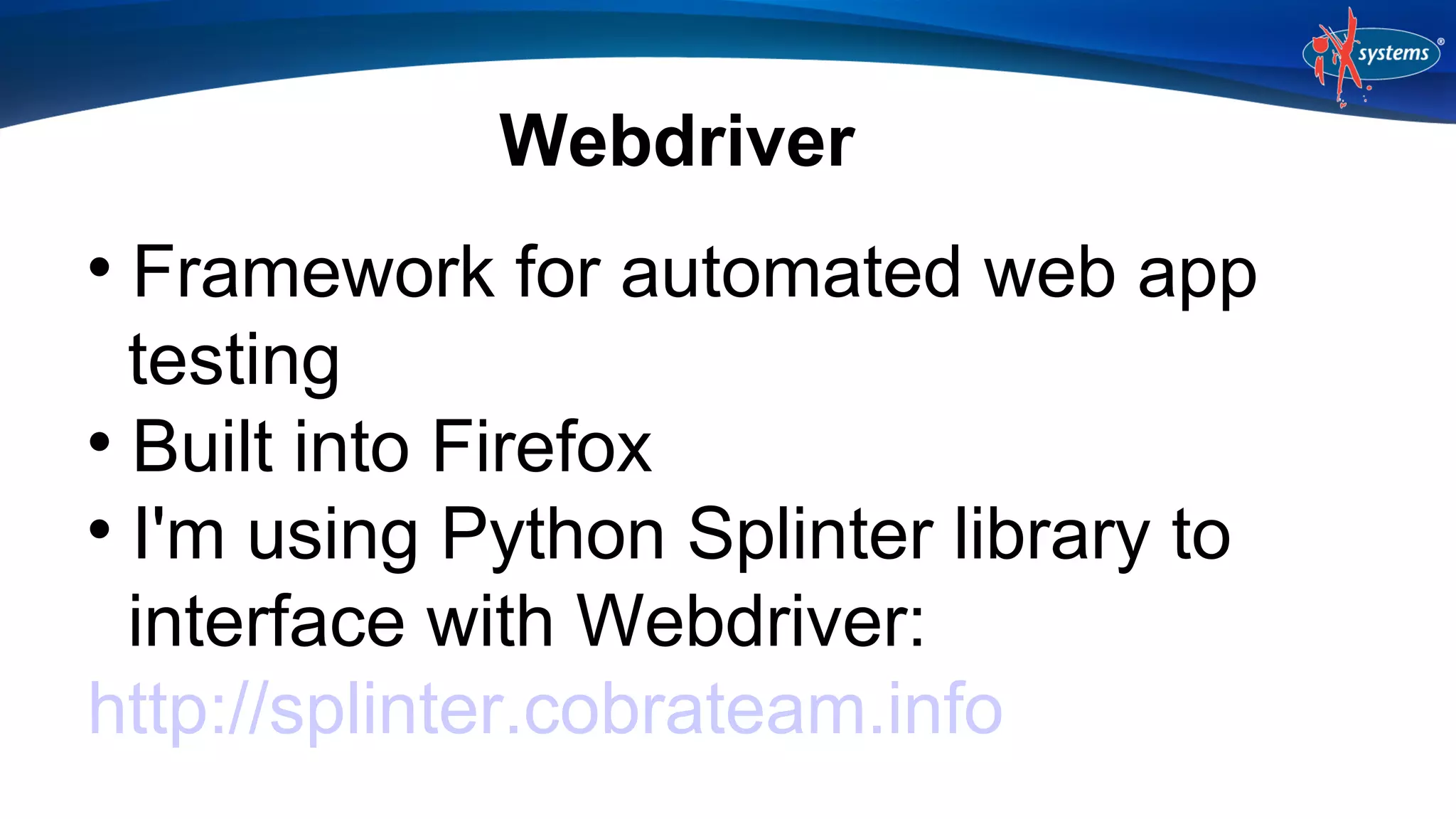 Webdriver
Framework for automated web app
testing

Built into Firefox

I'm using Python Splinter library to
interface with Webdriver:
http://splinter.cobrateam.info


 