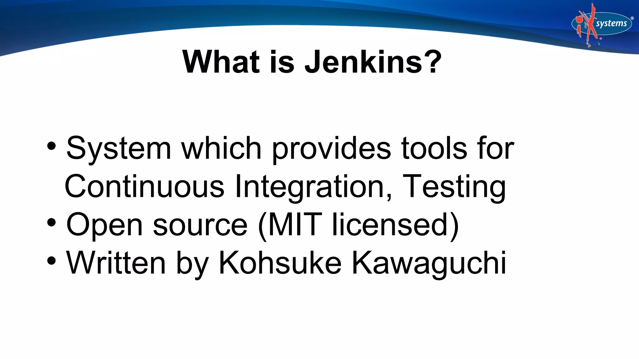 What is Jenkins?
System which provides tools for
Continuous Integration, Testing

Open source (MIT licensed)

Written by Kohsuke Kawaguchi


 