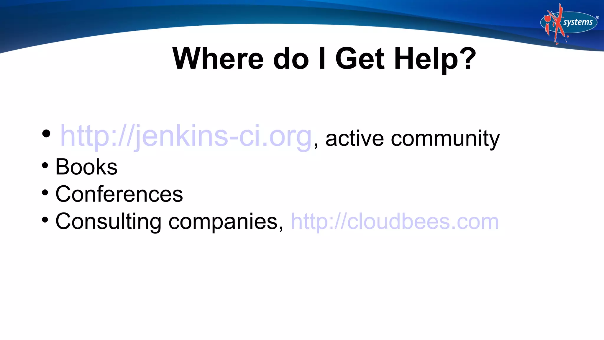 Where do I Get Help?


http://jenkins-ci.org, active community

Books

Conferences

Consulting companies, http://cloudbees.com


 