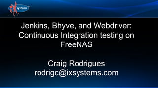 Jenkins, Bhyve, and Webdriver:
Continuous Integration testing on
FreeNAS
Craig Rodrigues
rodrigc@ixsystems.com

 